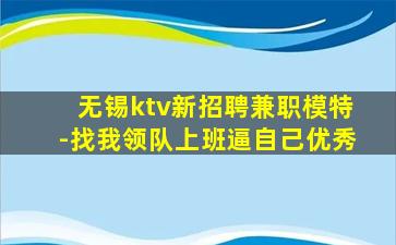 无锡ktv新招聘兼职模特-找我领队上班逼自己优秀