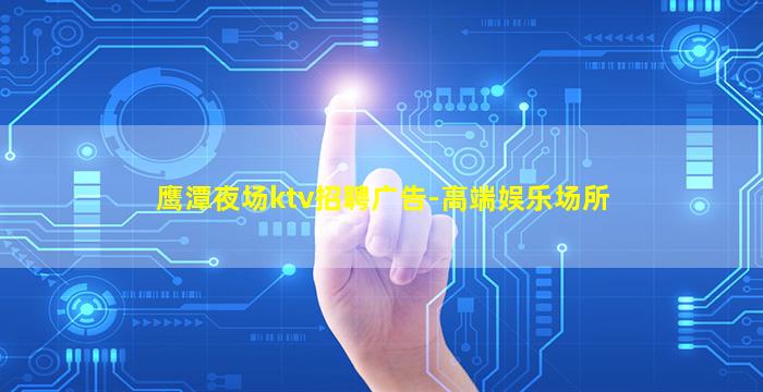 鹰潭夜场ktv招聘广告-高端娱乐场所